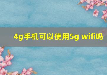 4g手机可以使用5g wifi吗